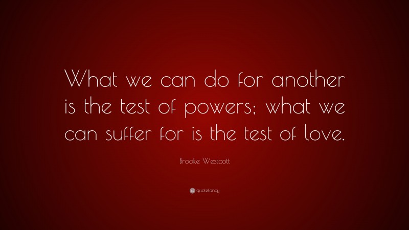 Brooke Westcott Quote: “What we can do for another is the test of powers; what we can suffer for is the test of love.”