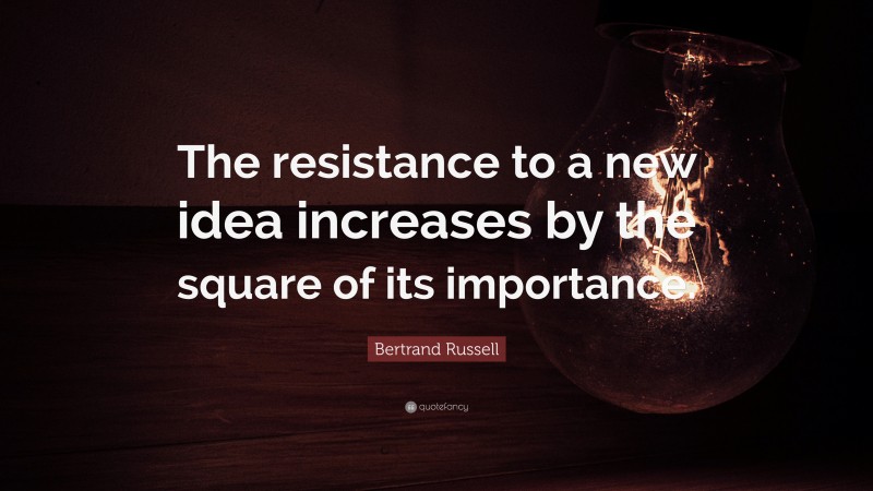 Bertrand Russell Quote: “The resistance to a new idea increases by the square of its importance.”