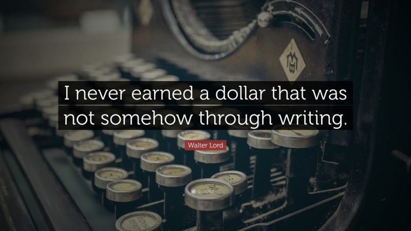 Walter Lord Quote: “I never earned a dollar that was not somehow through writing.”