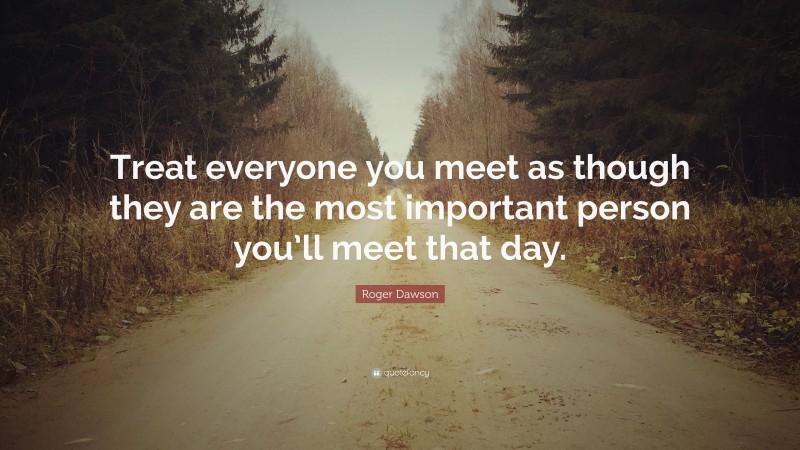 Roger Dawson Quote: “Treat everyone you meet as though they are the most important person you’ll meet that day.”