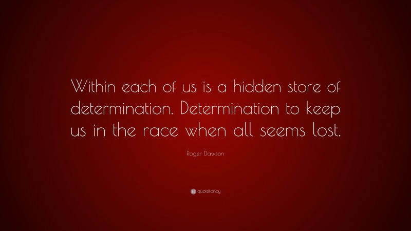 Roger Dawson Quote: “Within each of us is a hidden store of determination. Determination to keep us in the race when all seems lost.”
