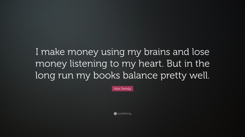 Kate Seredy Quote: “I make money using my brains and lose money listening to my heart. But in the long run my books balance pretty well.”