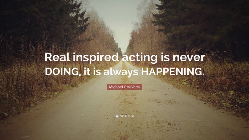 Michael Chekhov Quote: “Real inspired acting is never DOING, it is always HAPPENING.”