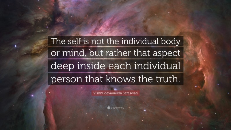 Vishnudevananda Saraswati Quote: “The self is not the individual body or mind, but rather that aspect deep inside each individual person that knows the truth.”
