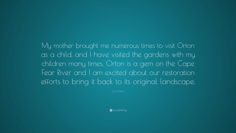 Louis Bacon Quote: “My mother brought me numerous times to visit Orton as a child, and I have visited the gardens with my children many times. Orton is a gem on the Cape Fear River and I am excited about our restoration efforts to bring it back to its original landscape.”