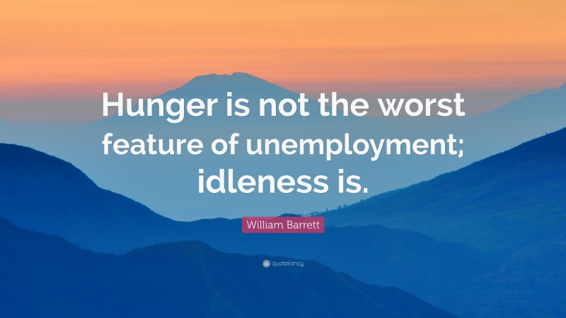William Barrett Quote: “Hunger is not the worst feature of unemployment; idleness is.”