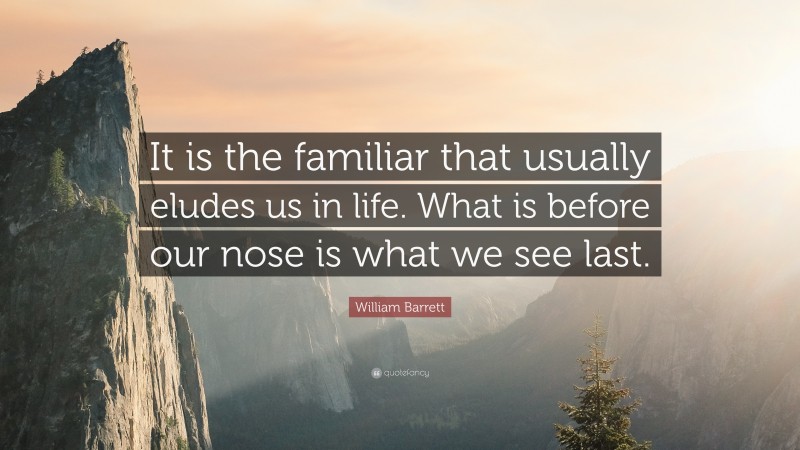 William Barrett Quote: “It is the familiar that usually eludes us in life. What is before our nose is what we see last.”