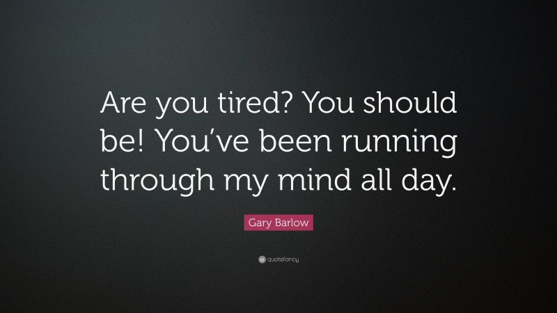 Gary Barlow Quote: “Are you tired? You should be! You’ve been running through my mind all day.”