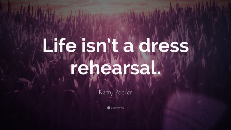 Kerry Packer Quote: “Life isn’t a dress rehearsal.”