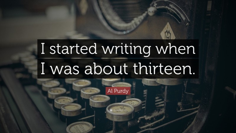 Al Purdy Quote: “I started writing when I was about thirteen.”