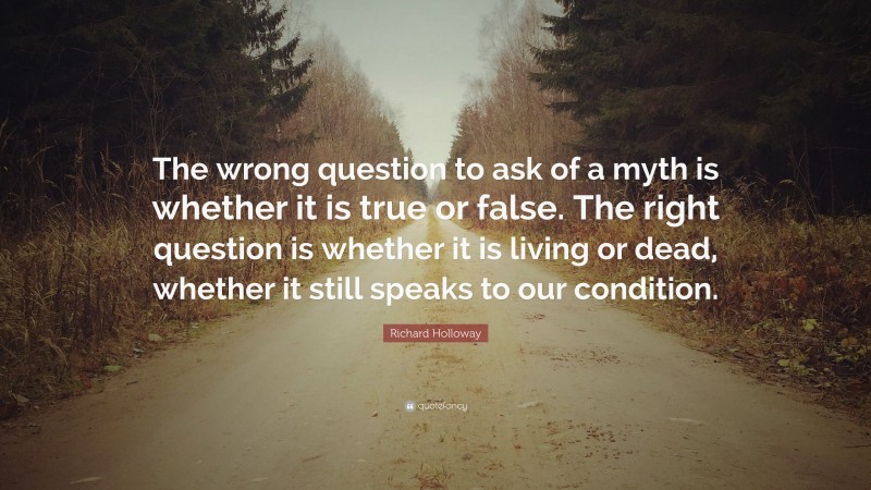 Richard Holloway Quote: “The wrong question to ask of a myth is whether it is true or false. The right question is whether it is living or dead, whether it still speaks to our condition.”