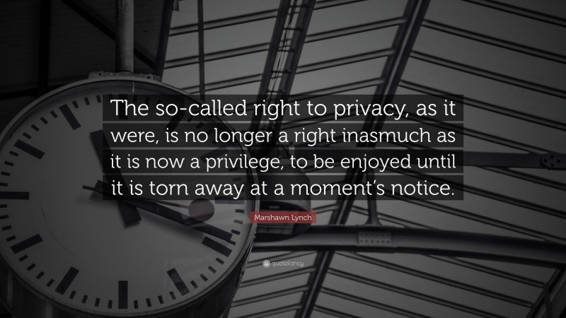 Marshawn Lynch Quote: “The so-called right to privacy, as it were, is no longer a right inasmuch as it is now a privilege, to be enjoyed until it is torn away at a moment’s notice.”