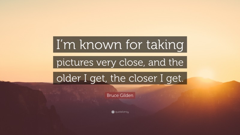 Bruce Gilden Quote: “I’m known for taking pictures very close, and the older I get, the closer I get.”