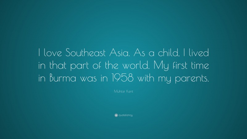 Muhtar Kent Quote: “I love Southeast Asia. As a child, I lived in that part of the world. My first time in Burma was in 1958 with my parents.”