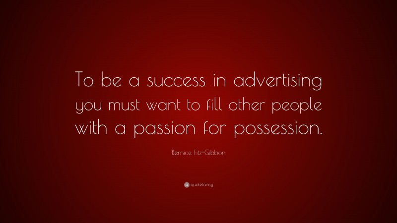Bernice Fitz-Gibbon Quote: “To be a success in advertising you must want to fill other people with a passion for possession.”