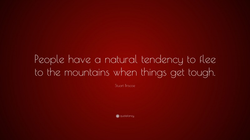Stuart Briscoe Quote: “People have a natural tendency to flee to the mountains when things get tough.”
