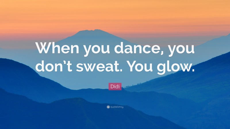 Didi Quote: “When you dance, you don’t sweat. You glow.”