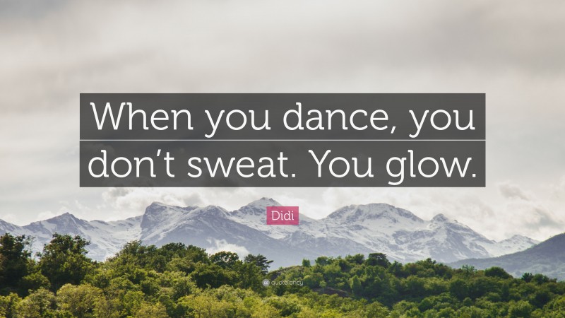 Didi Quote: “When you dance, you don’t sweat. You glow.”