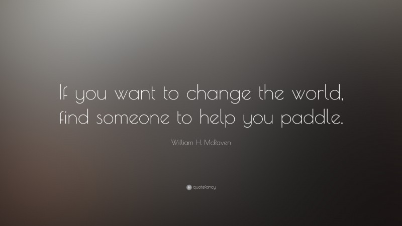 William H. McRaven Quote: “If you want to change the world, find someone to help you paddle.”