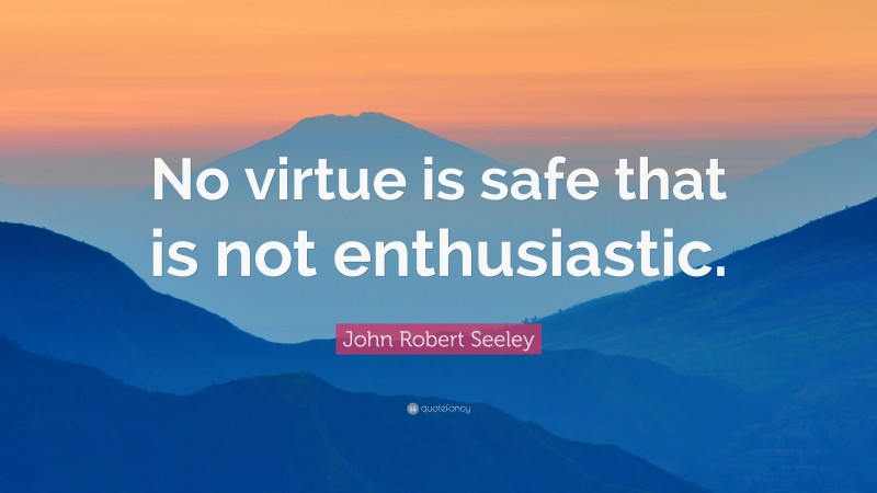 John Robert Seeley Quote: “No virtue is safe that is not enthusiastic.”