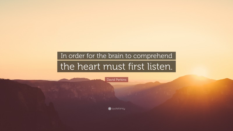 David Perkins Quote: “In order for the brain to comprehend the heart must first listen.”