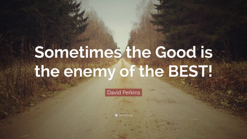 David Perkins Quote: “Sometimes the Good is the enemy of the BEST!”