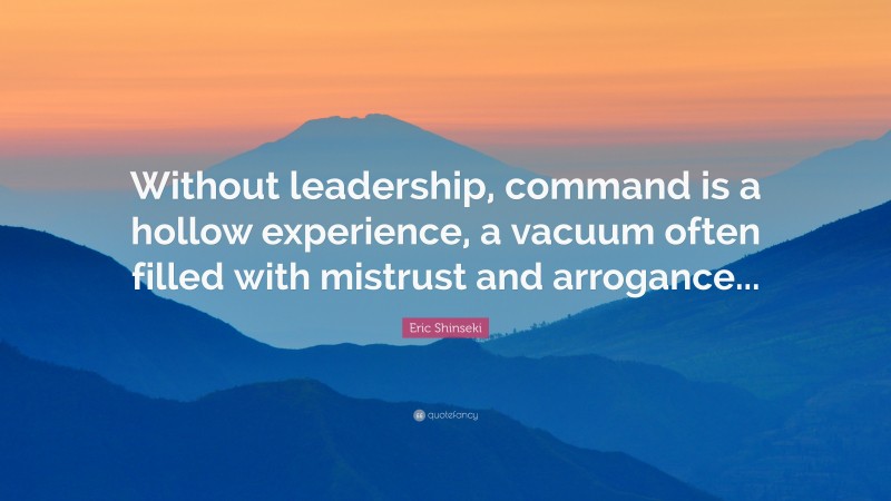 Eric Shinseki Quote: “Without leadership, command is a hollow experience, a vacuum often filled with mistrust and arrogance...”