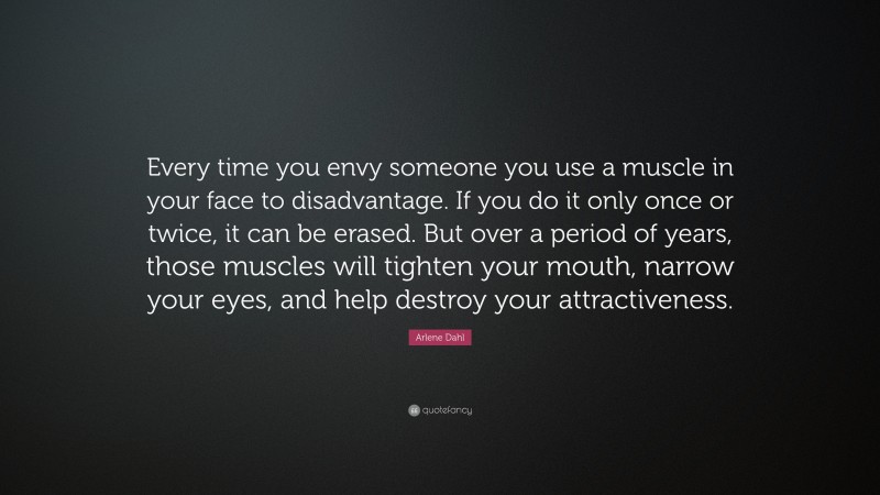 Arlene Dahl Quote: “Every time you envy someone you use a muscle in your face to disadvantage. If you do it only once or twice, it can be erased. But over a period of years, those muscles will tighten your mouth, narrow your eyes, and help destroy your attractiveness.”