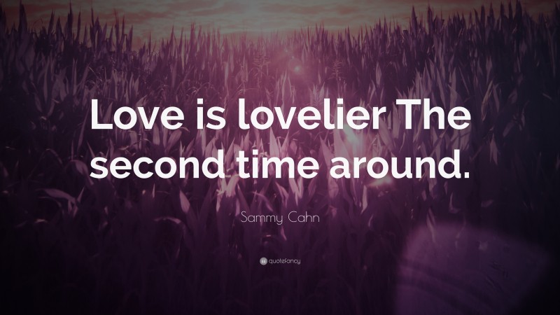 Sammy Cahn Quote: “Love is lovelier The second time around.”