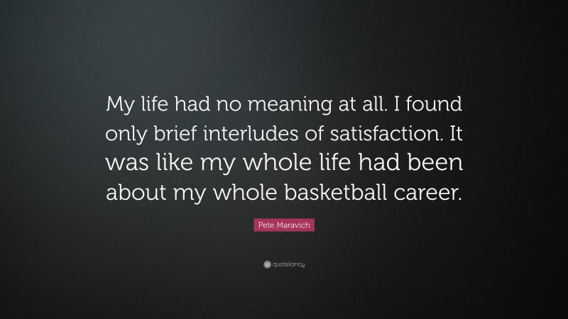 Pete Maravich Quote: “My life had no meaning at all. I found only brief interludes of satisfaction. It was like my whole life had been about my whole basketball career.”