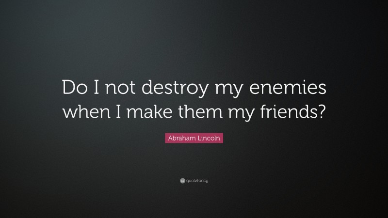 Abraham Lincoln Quote: “Do I not destroy my enemies when I make them my friends?”
