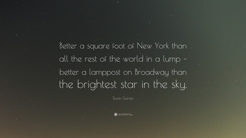 Texas Guinan Quote: “Better a square foot of New York than all the rest of the world in a lump – better a lamppost on Broadway than the brightest star in the sky.”