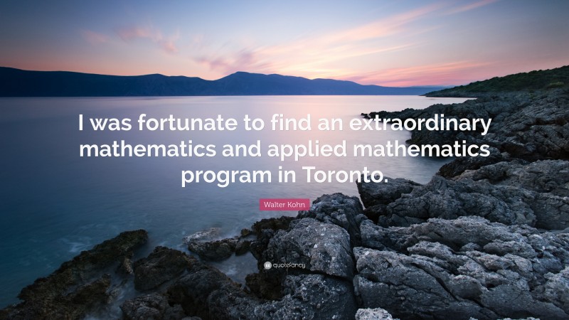 Walter Kohn Quote: “I was fortunate to find an extraordinary mathematics and applied mathematics program in Toronto.”