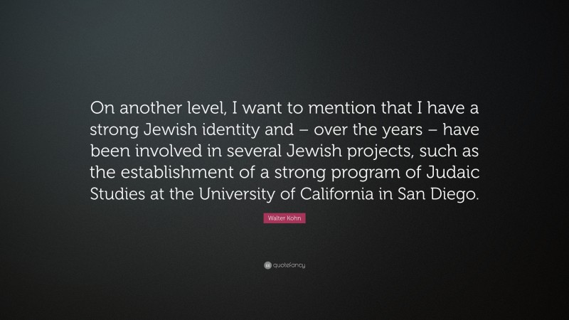 Walter Kohn Quote: “On another level, I want to mention that I have a strong Jewish identity and – over the years – have been involved in several Jewish projects, such as the establishment of a strong program of Judaic Studies at the University of California in San Diego.”