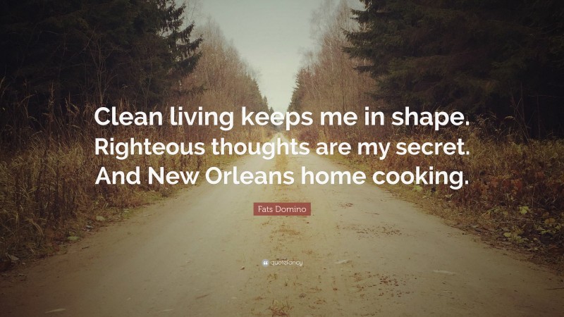 Fats Domino Quote: “Clean living keeps me in shape. Righteous thoughts are my secret. And New Orleans home cooking.”