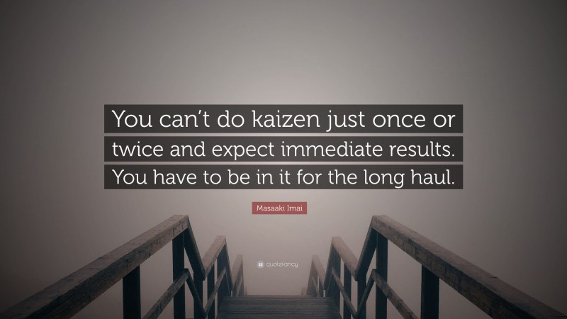 Masaaki Imai Quote: “You can’t do kaizen just once or twice and expect immediate results. You have to be in it for the long haul.”