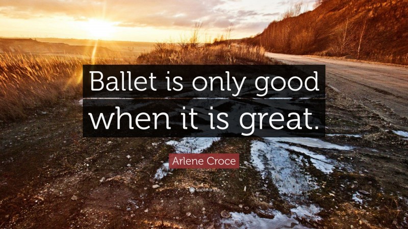 Arlene Croce Quote: “Ballet is only good when it is great.”