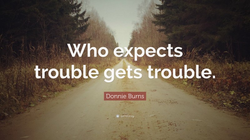 Donnie Burns Quote: “Who expects trouble gets trouble.”