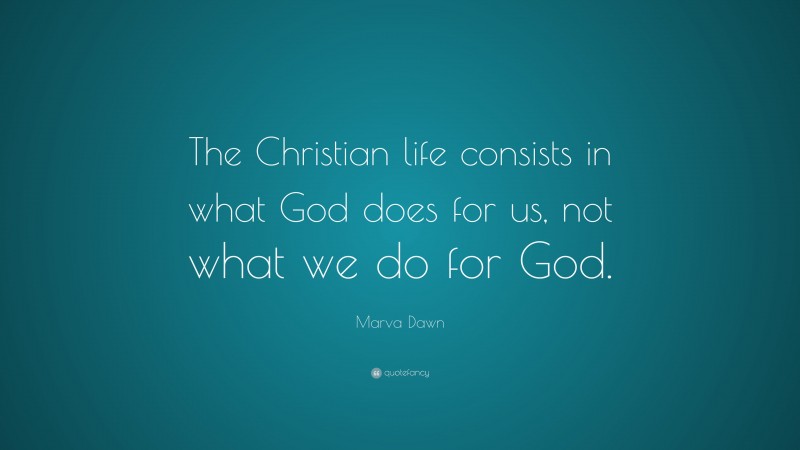 Marva Dawn Quote: “The Christian life consists in what God does for us, not what we do for God.”