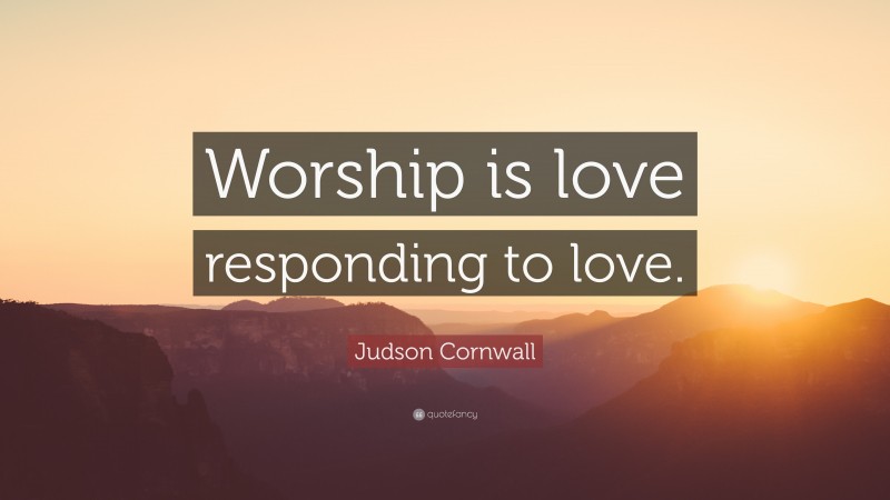 Judson Cornwall Quote: “Worship is love responding to love.”