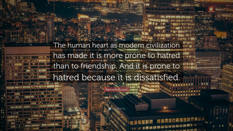 Bertrand Russell Quote: “The human heart as modern civilization has made it is more prone to hatred than to friendship. And it is prone to hatred because it is dissatisfied.”