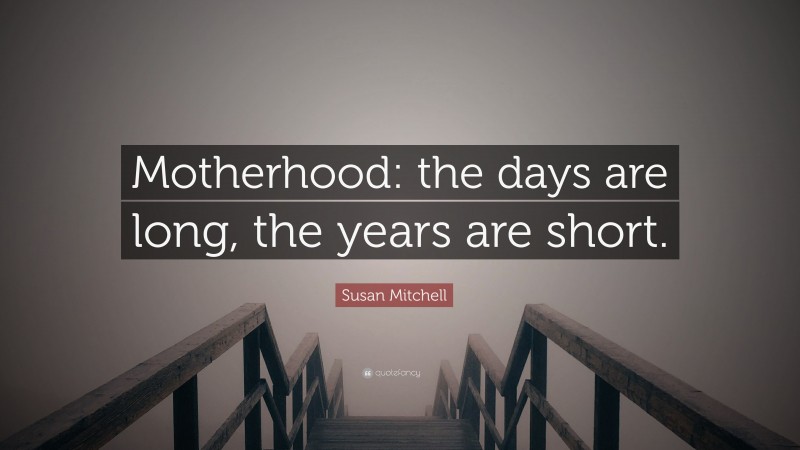 Susan Mitchell Quote: “Motherhood: the days are long, the years are short.”