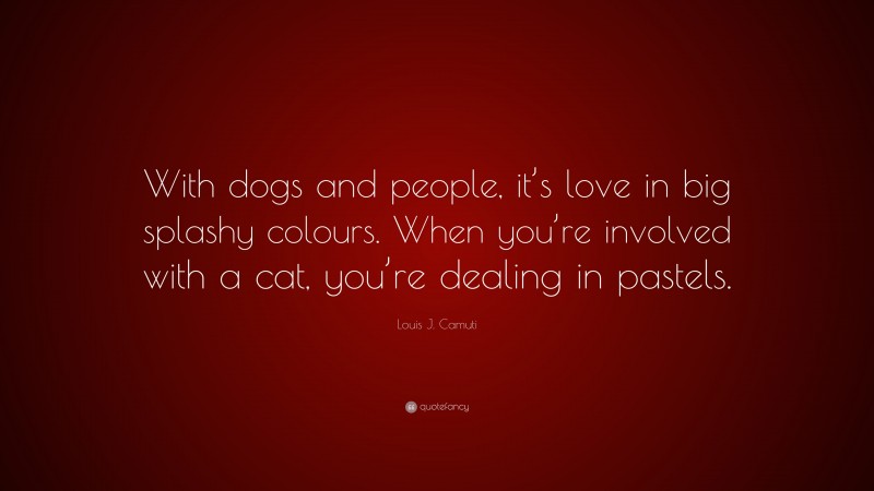 Louis J. Camuti Quote: “With dogs and people, it’s love in big splashy colours. When you’re involved with a cat, you’re dealing in pastels.”