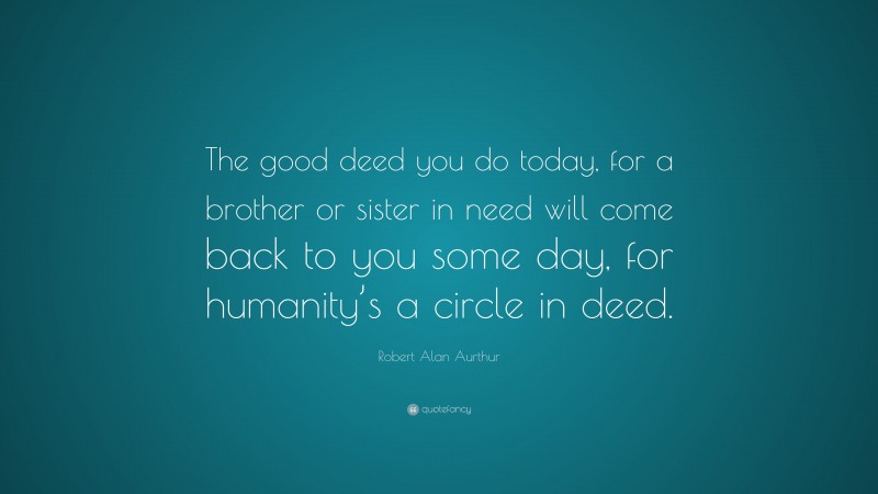 Robert Alan Aurthur Quote: “The good deed you do today, for a brother or sister in need will come back to you some day, for humanity’s a circle in deed.”