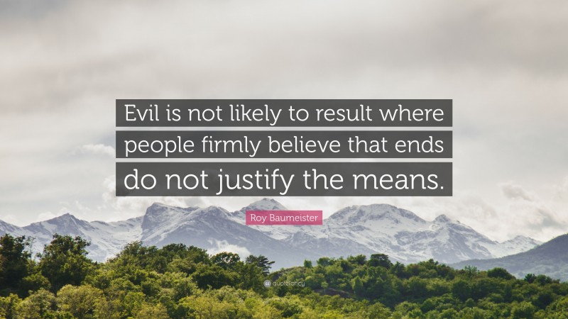 Roy Baumeister Quote: “Evil is not likely to result where people firmly believe that ends do not justify the means.”