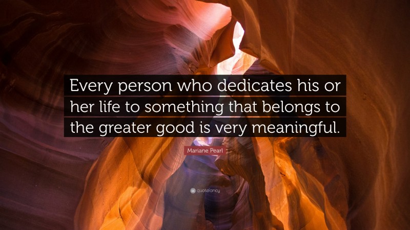 Mariane Pearl Quote: “Every person who dedicates his or her life to something that belongs to the greater good is very meaningful.”