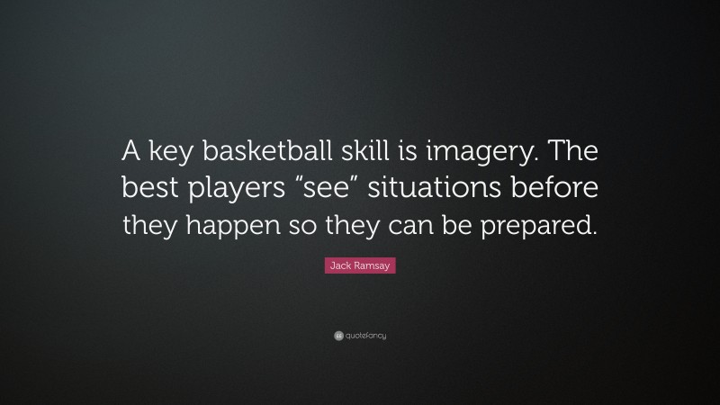 Jack Ramsay Quote: “A key basketball skill is imagery. The best players “see” situations before they happen so they can be prepared.”