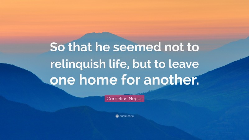 Cornelius Nepos Quote: “So that he seemed not to relinquish life, but to leave one home for another.”