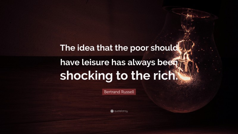 Bertrand Russell Quote: “The idea that the poor should have leisure has always been shocking to the rich.”
