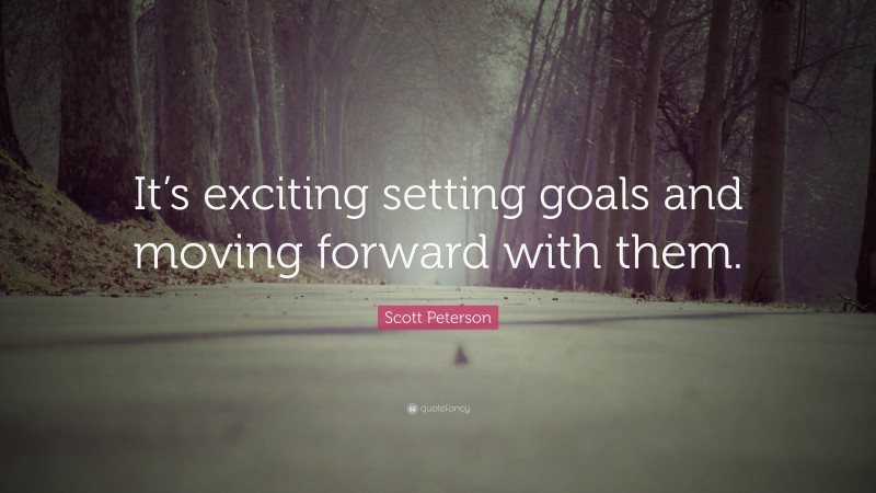 Scott Peterson Quote: “It’s exciting setting goals and moving forward with them.”